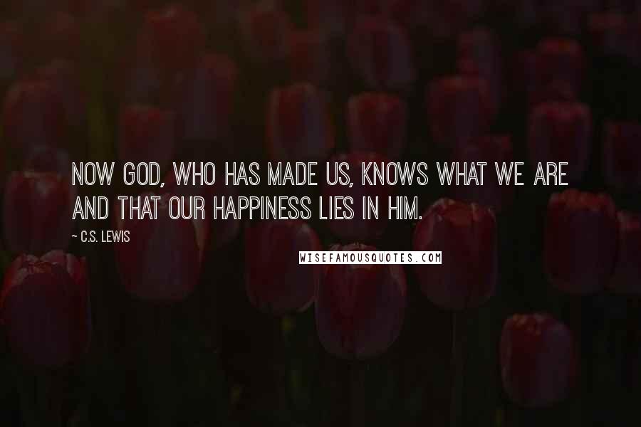 C.S. Lewis Quotes: Now God, who has made us, knows what we are and that our happiness lies in Him.