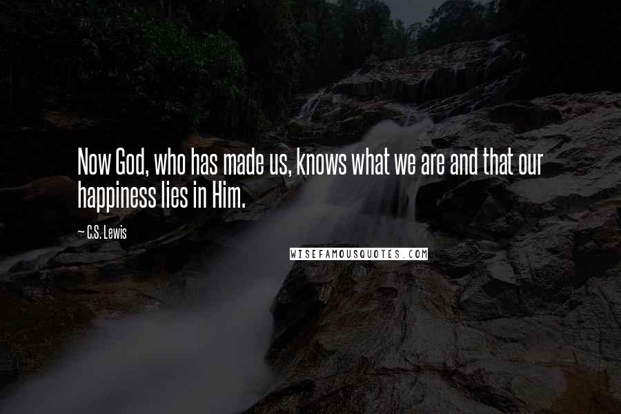 C.S. Lewis Quotes: Now God, who has made us, knows what we are and that our happiness lies in Him.