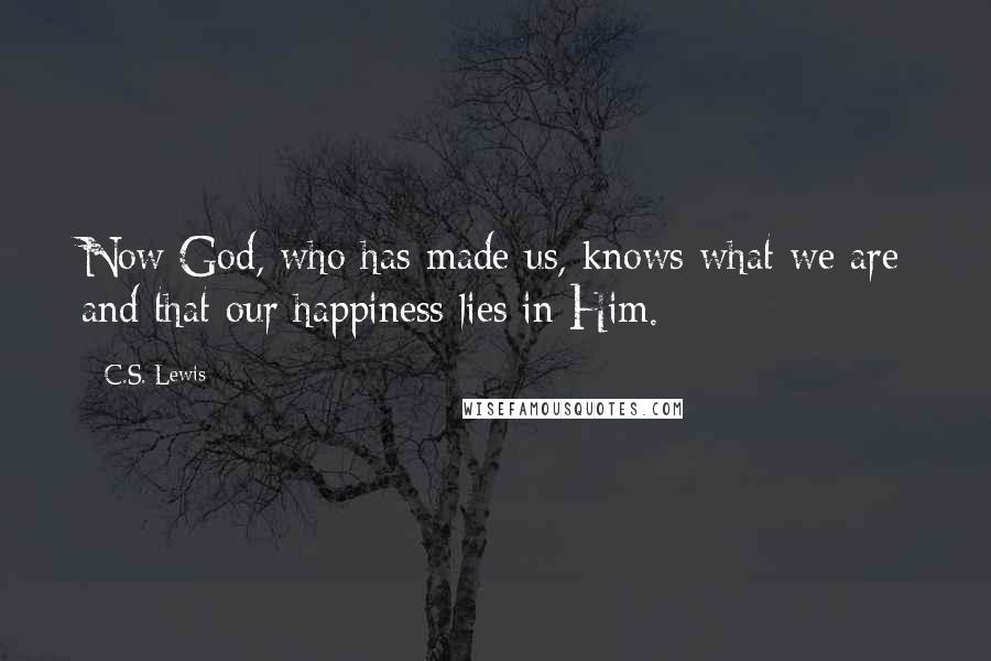 C.S. Lewis Quotes: Now God, who has made us, knows what we are and that our happiness lies in Him.