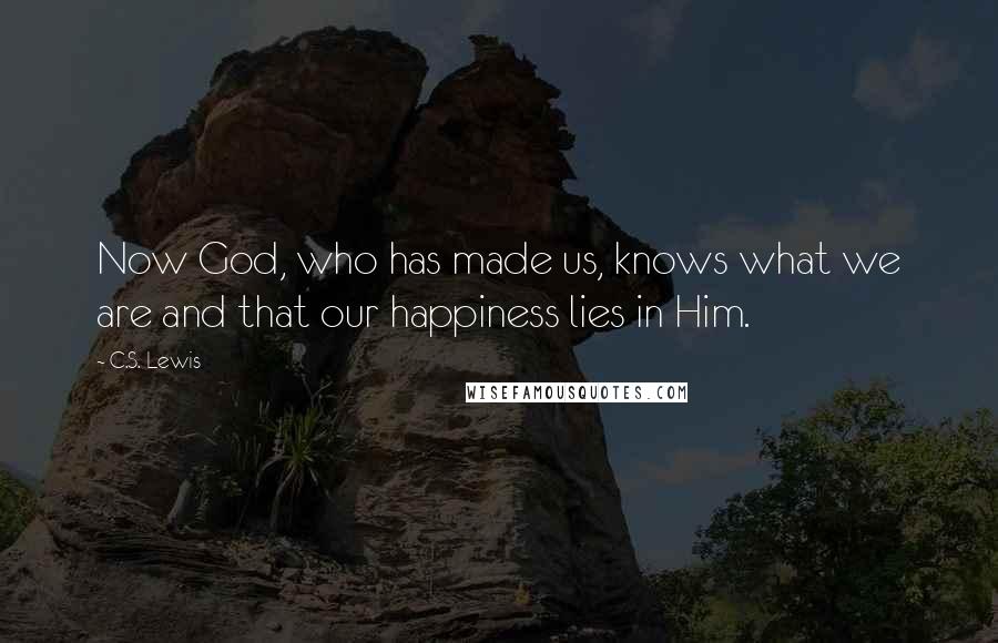 C.S. Lewis Quotes: Now God, who has made us, knows what we are and that our happiness lies in Him.