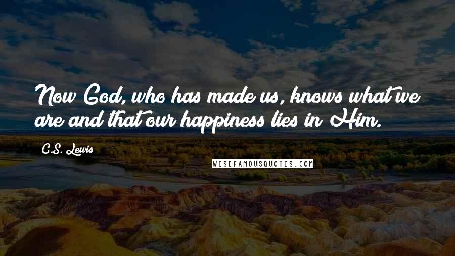 C.S. Lewis Quotes: Now God, who has made us, knows what we are and that our happiness lies in Him.