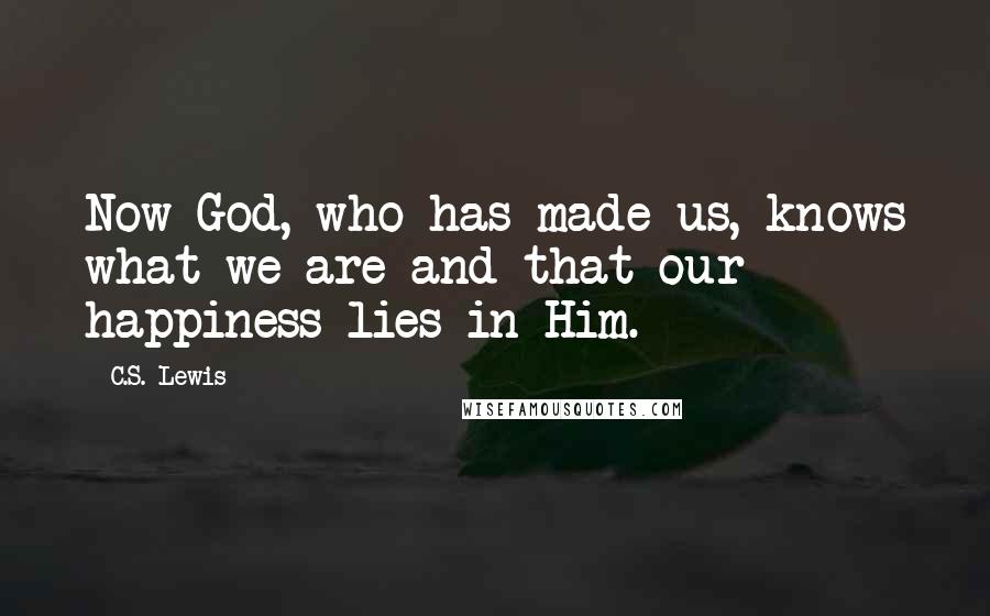 C.S. Lewis Quotes: Now God, who has made us, knows what we are and that our happiness lies in Him.