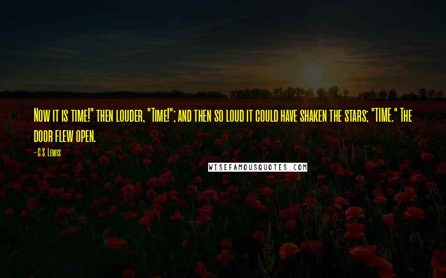 C.S. Lewis Quotes: Now it is time!" then louder, "Time!"; and then so loud it could have shaken the stars; "TIME." The door flew open.