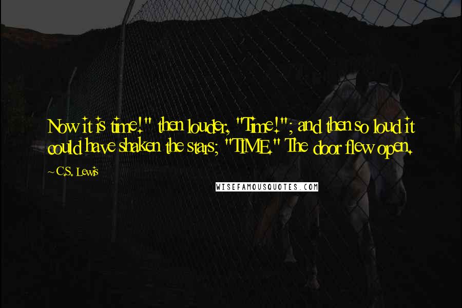 C.S. Lewis Quotes: Now it is time!" then louder, "Time!"; and then so loud it could have shaken the stars; "TIME." The door flew open.