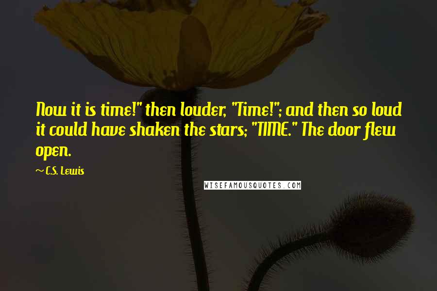 C.S. Lewis Quotes: Now it is time!" then louder, "Time!"; and then so loud it could have shaken the stars; "TIME." The door flew open.