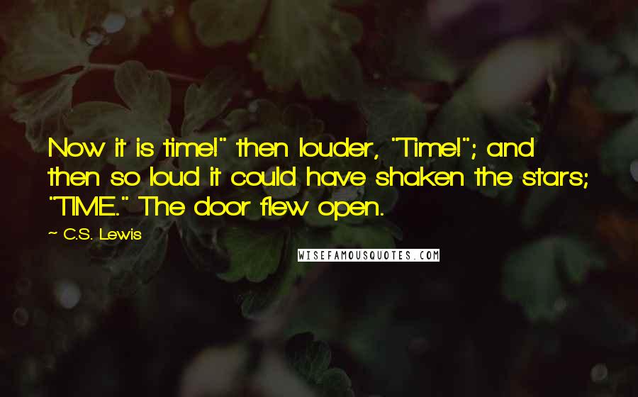 C.S. Lewis Quotes: Now it is time!" then louder, "Time!"; and then so loud it could have shaken the stars; "TIME." The door flew open.