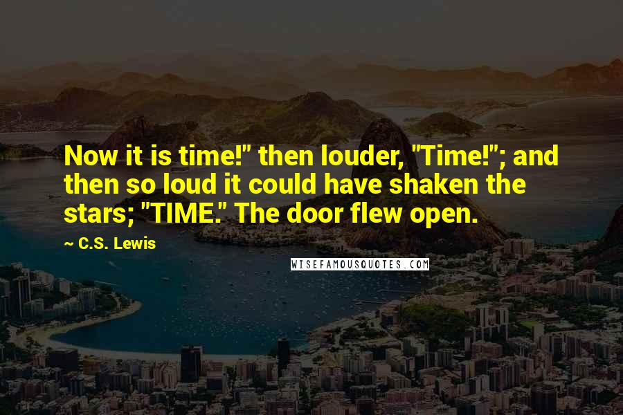 C.S. Lewis Quotes: Now it is time!" then louder, "Time!"; and then so loud it could have shaken the stars; "TIME." The door flew open.