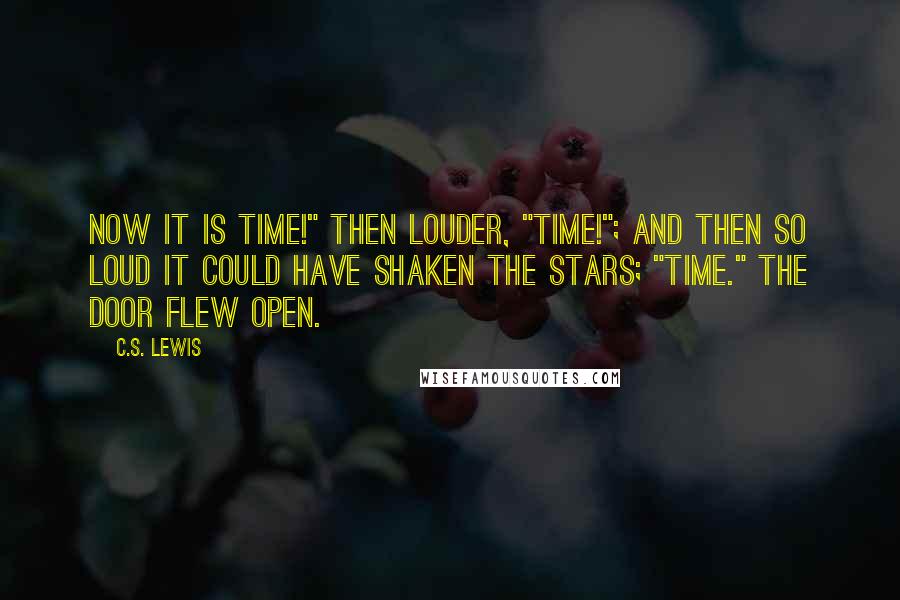 C.S. Lewis Quotes: Now it is time!" then louder, "Time!"; and then so loud it could have shaken the stars; "TIME." The door flew open.