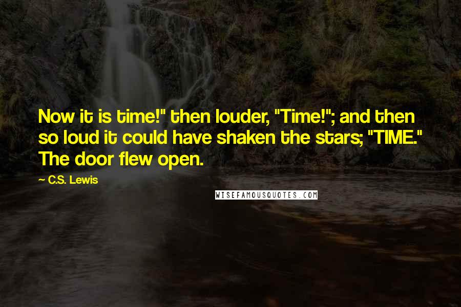 C.S. Lewis Quotes: Now it is time!" then louder, "Time!"; and then so loud it could have shaken the stars; "TIME." The door flew open.