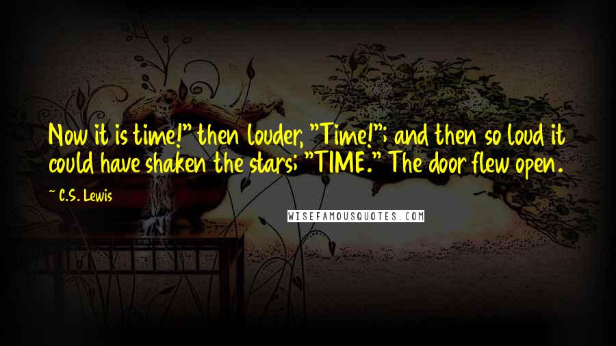 C.S. Lewis Quotes: Now it is time!" then louder, "Time!"; and then so loud it could have shaken the stars; "TIME." The door flew open.