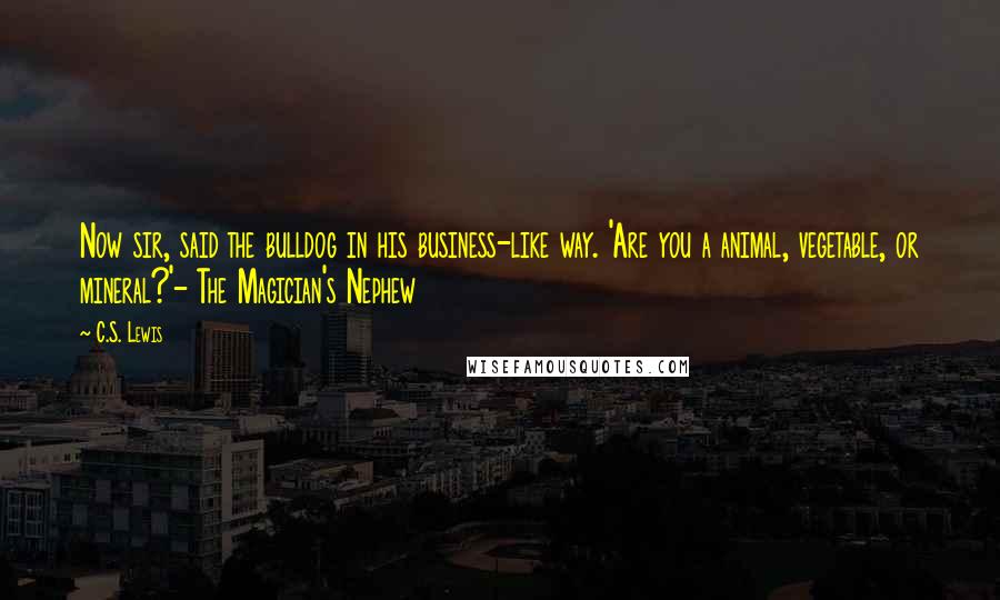 C.S. Lewis Quotes: Now sir, said the bulldog in his business-like way. 'Are you a animal, vegetable, or mineral?'- The Magician's Nephew