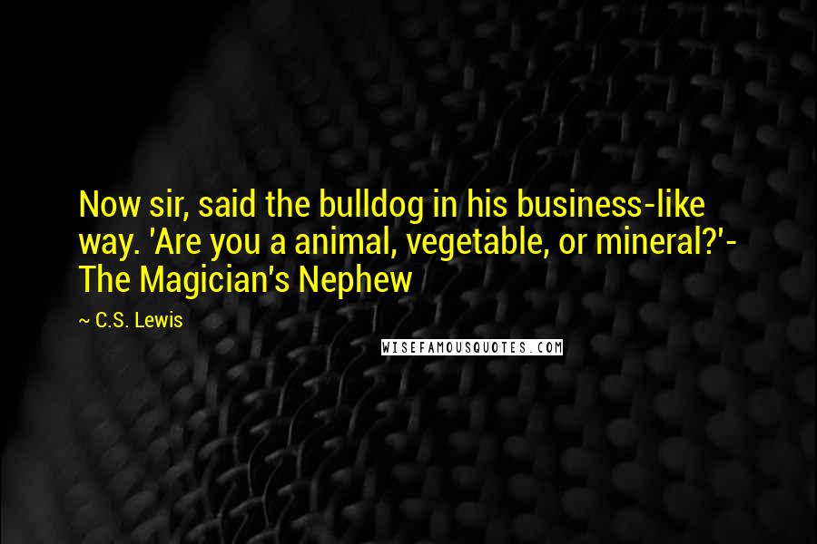 C.S. Lewis Quotes: Now sir, said the bulldog in his business-like way. 'Are you a animal, vegetable, or mineral?'- The Magician's Nephew