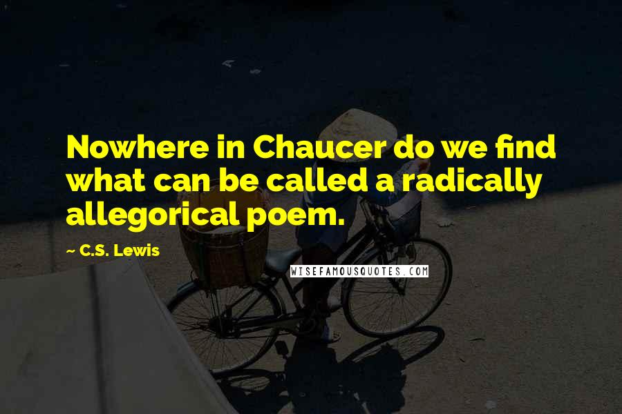 C.S. Lewis Quotes: Nowhere in Chaucer do we find what can be called a radically allegorical poem.