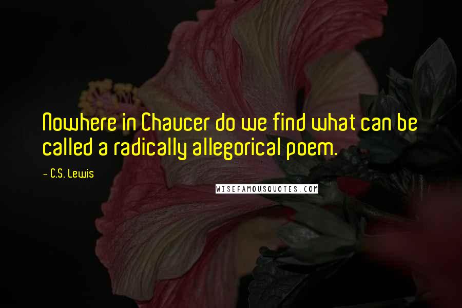 C.S. Lewis Quotes: Nowhere in Chaucer do we find what can be called a radically allegorical poem.