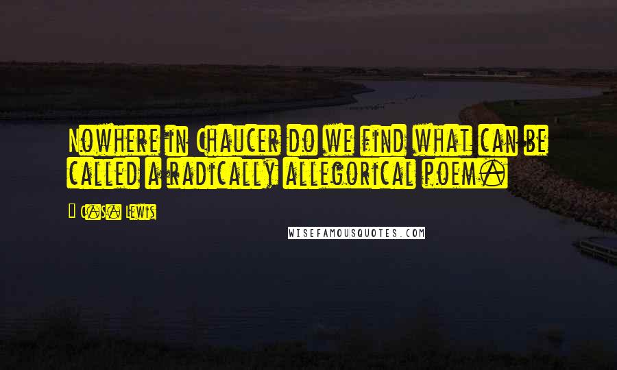C.S. Lewis Quotes: Nowhere in Chaucer do we find what can be called a radically allegorical poem.
