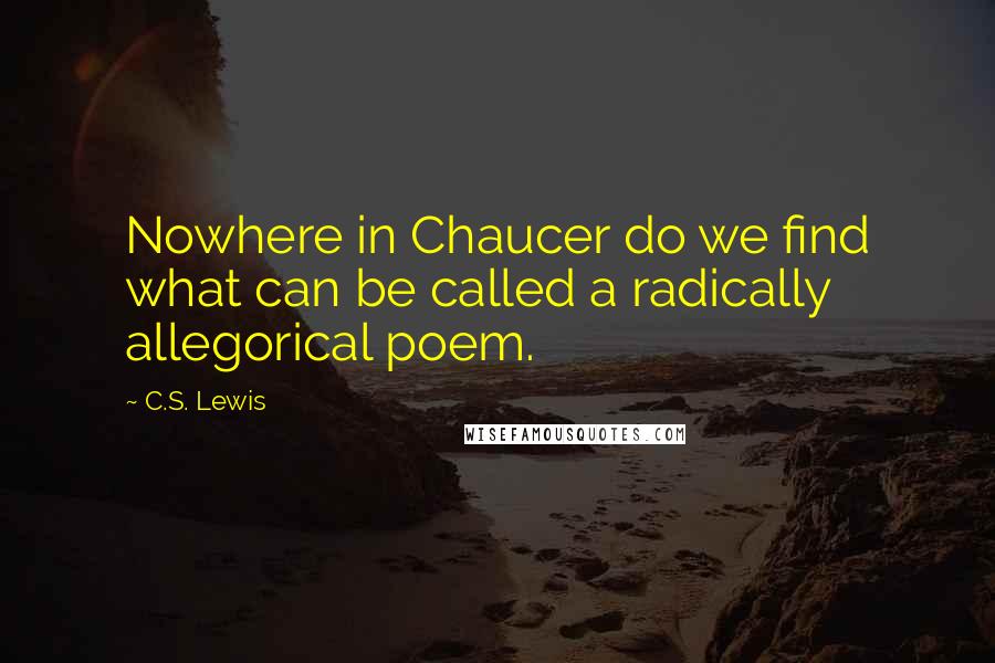 C.S. Lewis Quotes: Nowhere in Chaucer do we find what can be called a radically allegorical poem.