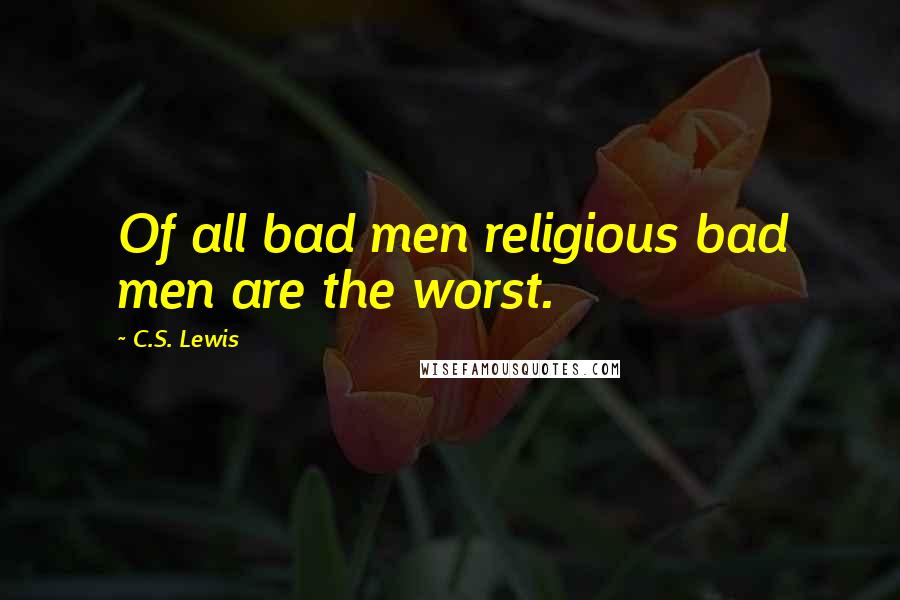 C.S. Lewis Quotes: Of all bad men religious bad men are the worst.