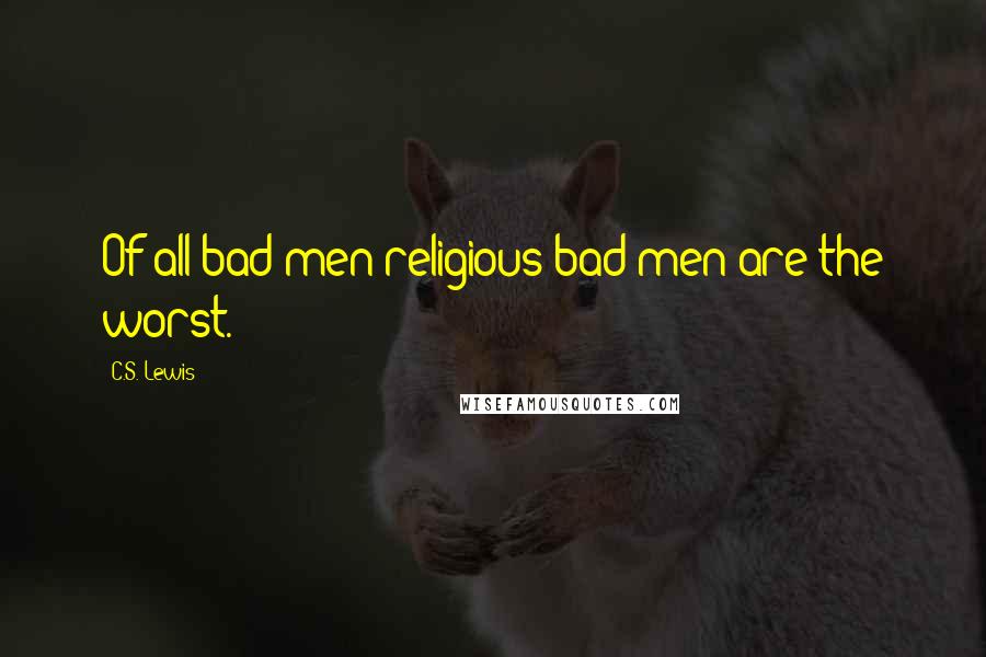 C.S. Lewis Quotes: Of all bad men religious bad men are the worst.