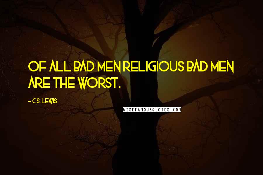 C.S. Lewis Quotes: Of all bad men religious bad men are the worst.