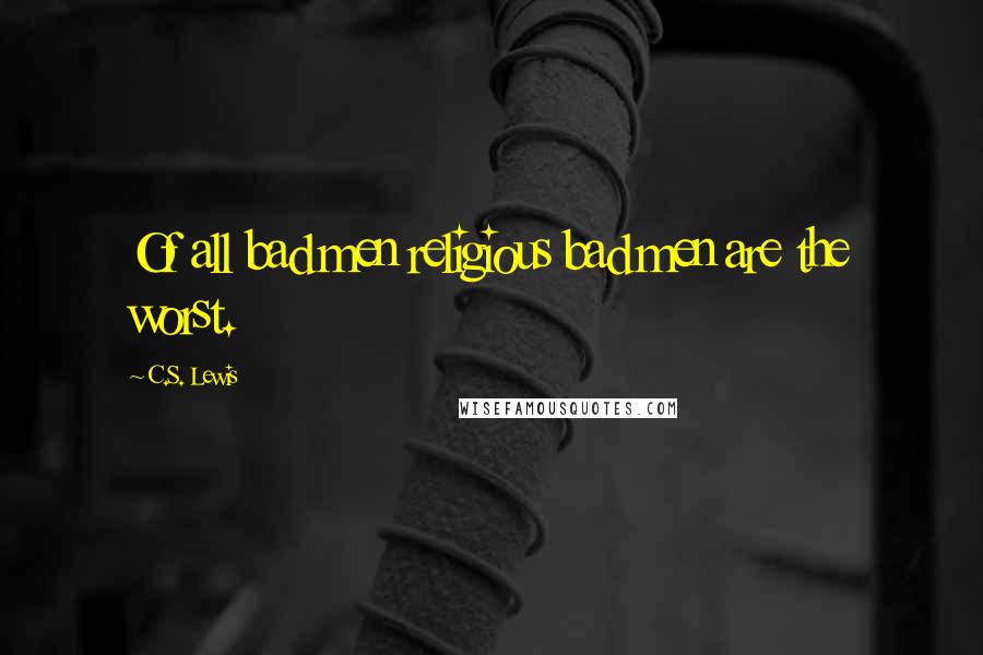 C.S. Lewis Quotes: Of all bad men religious bad men are the worst.