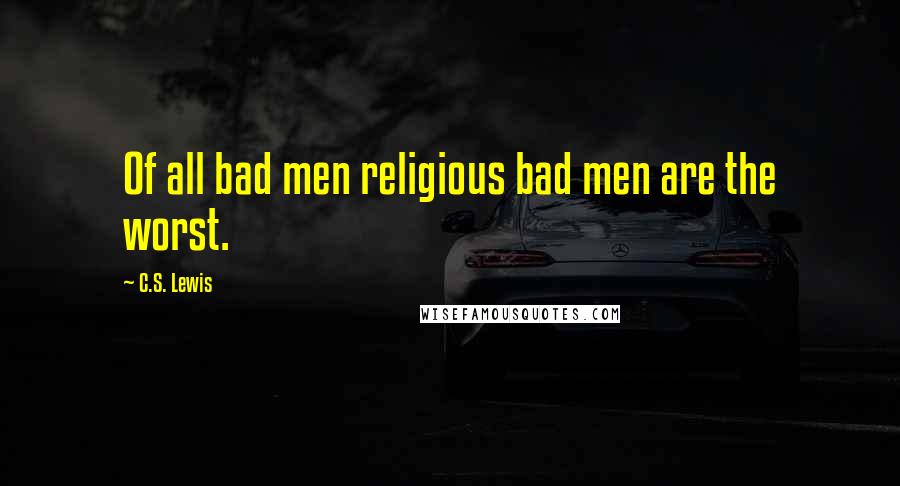 C.S. Lewis Quotes: Of all bad men religious bad men are the worst.