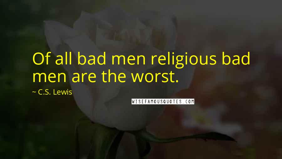 C.S. Lewis Quotes: Of all bad men religious bad men are the worst.