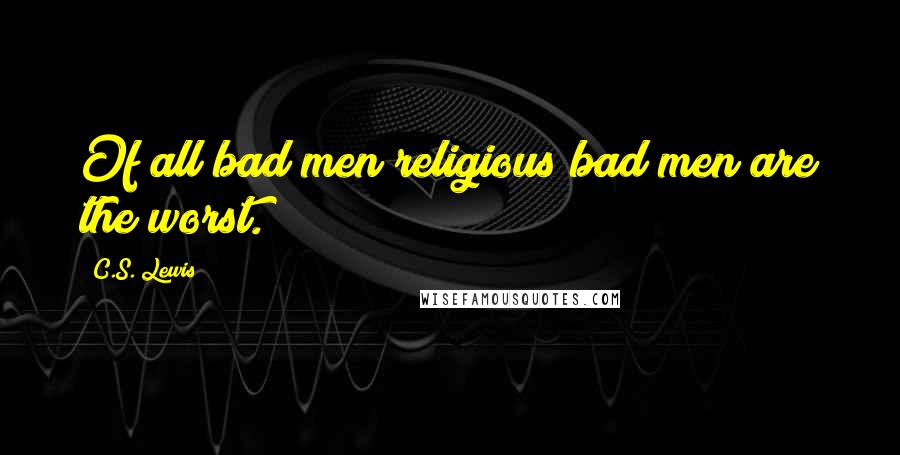 C.S. Lewis Quotes: Of all bad men religious bad men are the worst.