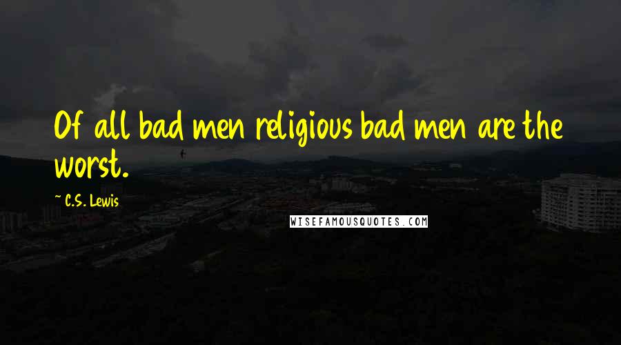 C.S. Lewis Quotes: Of all bad men religious bad men are the worst.