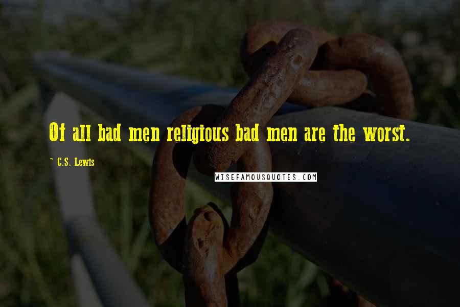 C.S. Lewis Quotes: Of all bad men religious bad men are the worst.