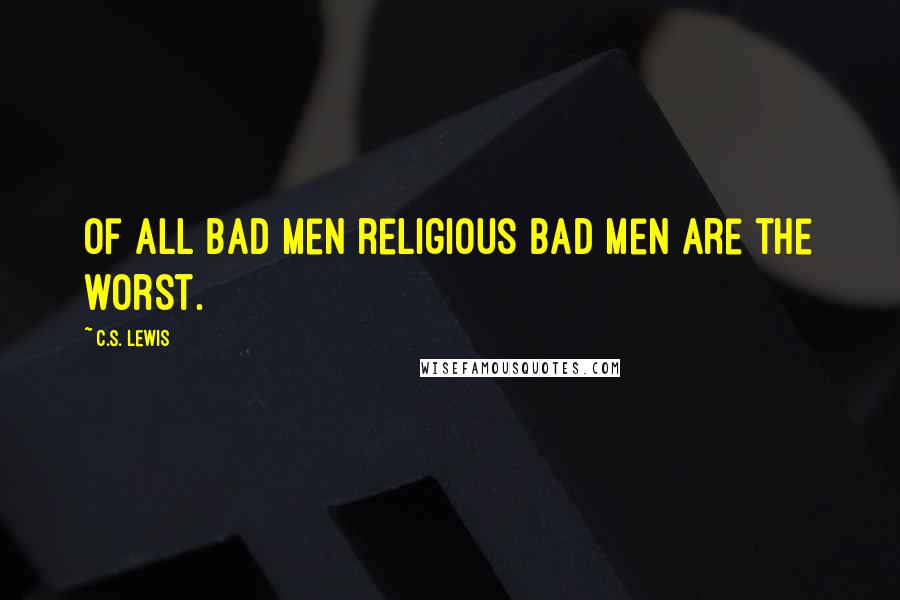 C.S. Lewis Quotes: Of all bad men religious bad men are the worst.