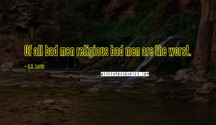 C.S. Lewis Quotes: Of all bad men religious bad men are the worst.