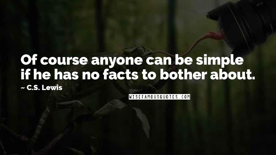 C.S. Lewis Quotes: Of course anyone can be simple if he has no facts to bother about.