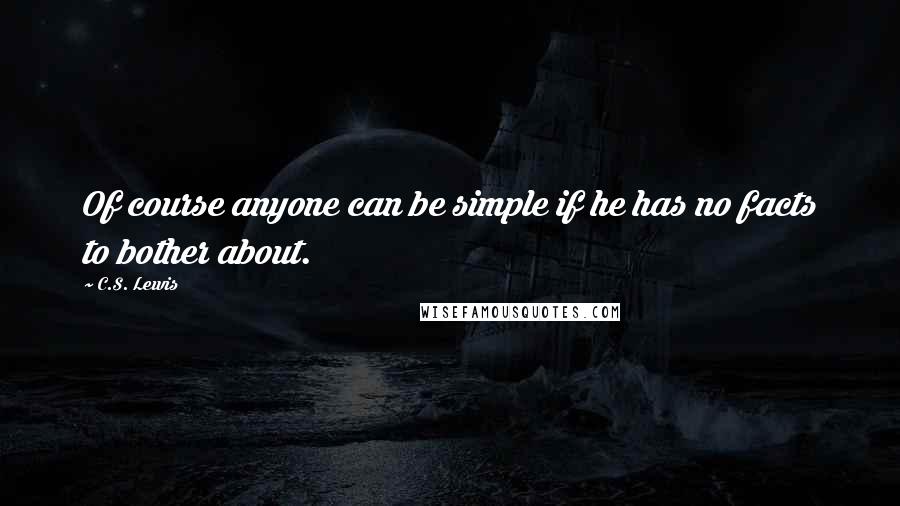 C.S. Lewis Quotes: Of course anyone can be simple if he has no facts to bother about.