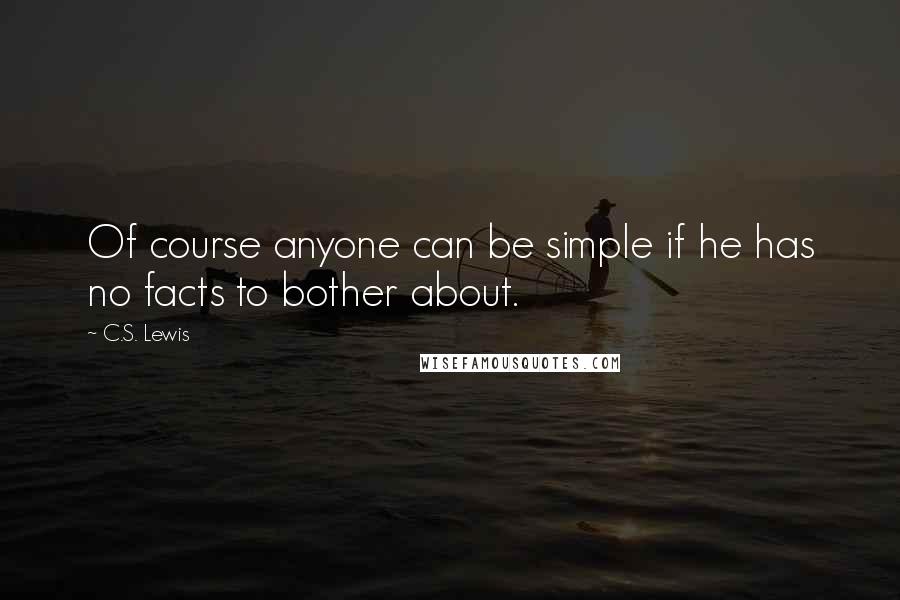 C.S. Lewis Quotes: Of course anyone can be simple if he has no facts to bother about.