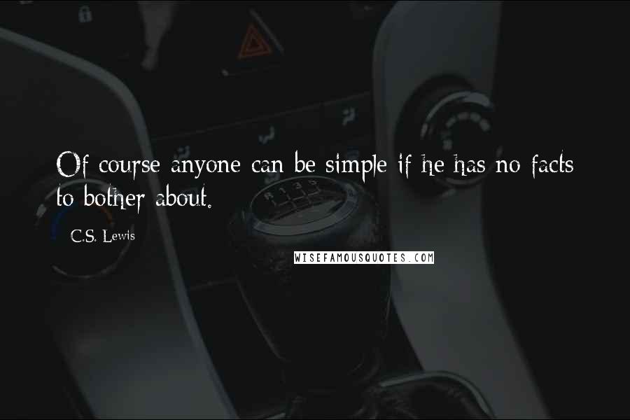 C.S. Lewis Quotes: Of course anyone can be simple if he has no facts to bother about.