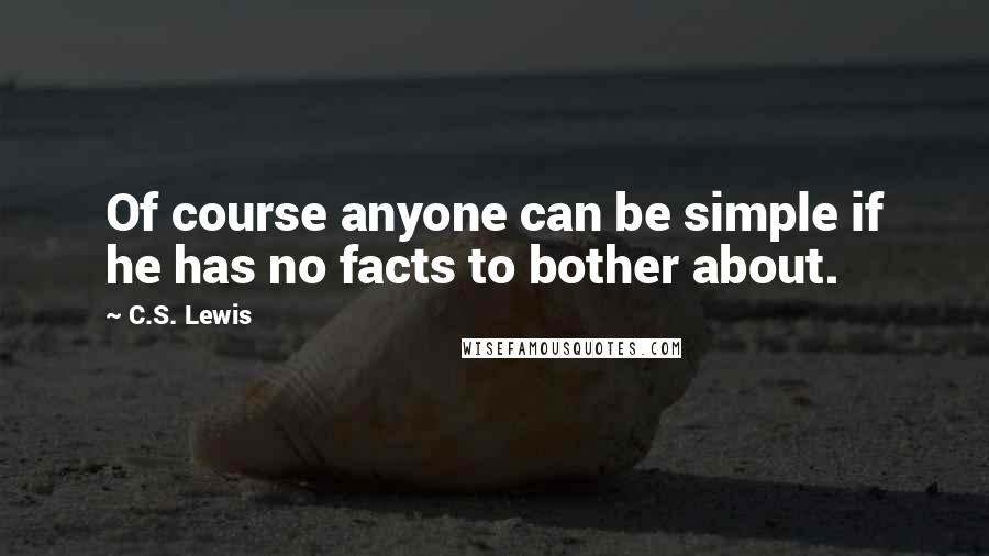 C.S. Lewis Quotes: Of course anyone can be simple if he has no facts to bother about.