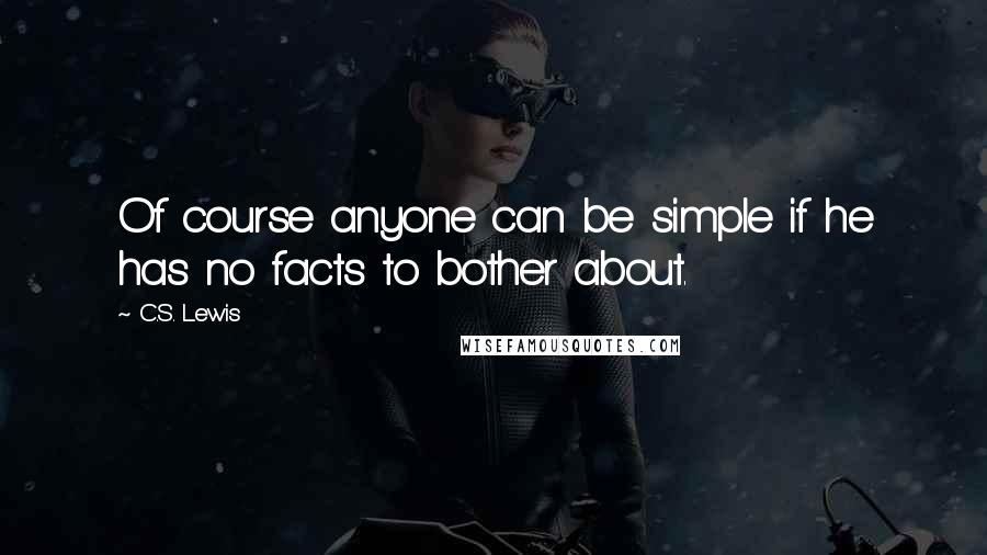 C.S. Lewis Quotes: Of course anyone can be simple if he has no facts to bother about.