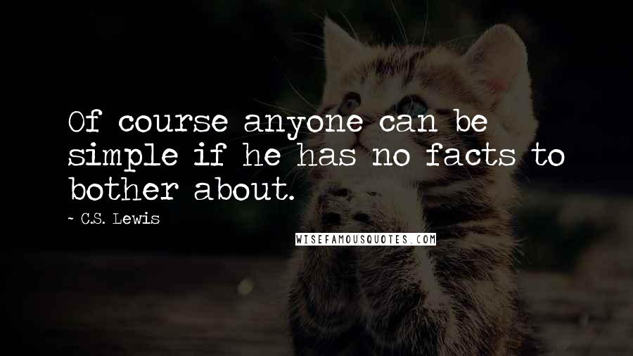 C.S. Lewis Quotes: Of course anyone can be simple if he has no facts to bother about.