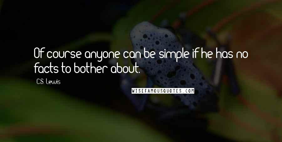 C.S. Lewis Quotes: Of course anyone can be simple if he has no facts to bother about.