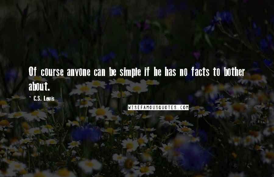 C.S. Lewis Quotes: Of course anyone can be simple if he has no facts to bother about.