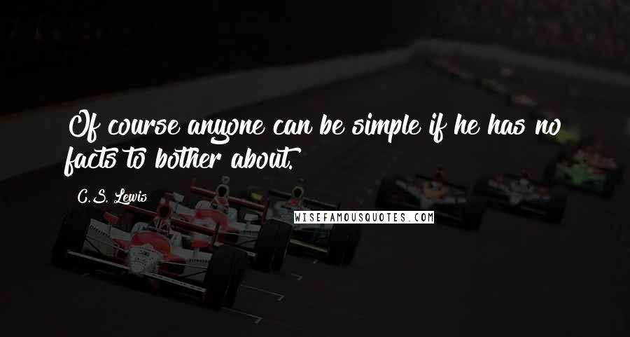 C.S. Lewis Quotes: Of course anyone can be simple if he has no facts to bother about.