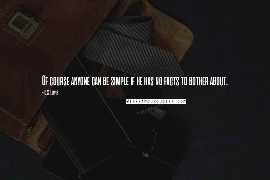C.S. Lewis Quotes: Of course anyone can be simple if he has no facts to bother about.