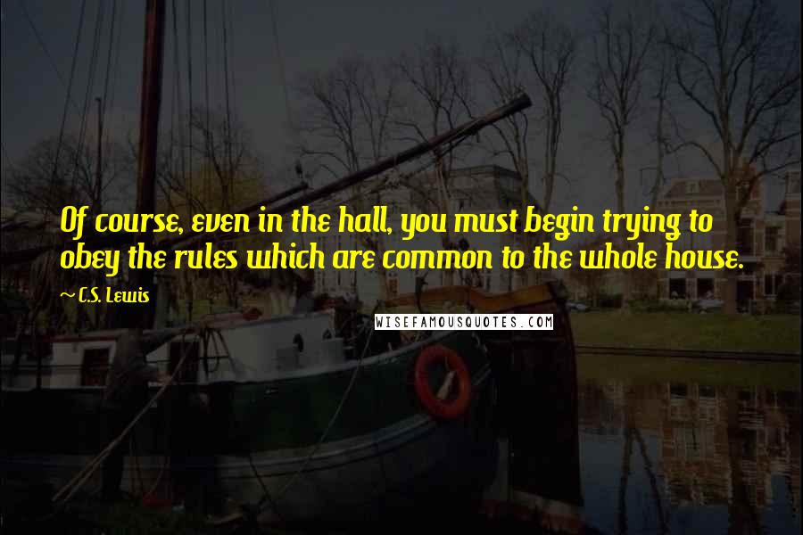 C.S. Lewis Quotes: Of course, even in the hall, you must begin trying to obey the rules which are common to the whole house.