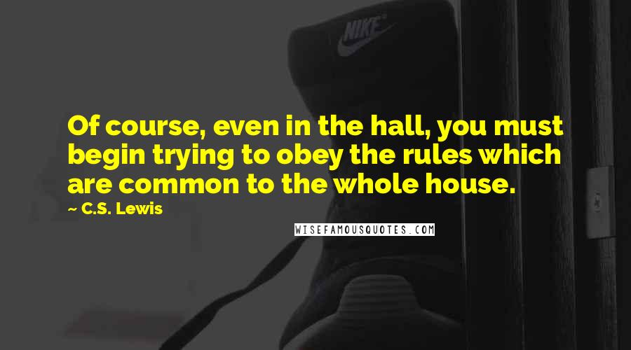 C.S. Lewis Quotes: Of course, even in the hall, you must begin trying to obey the rules which are common to the whole house.