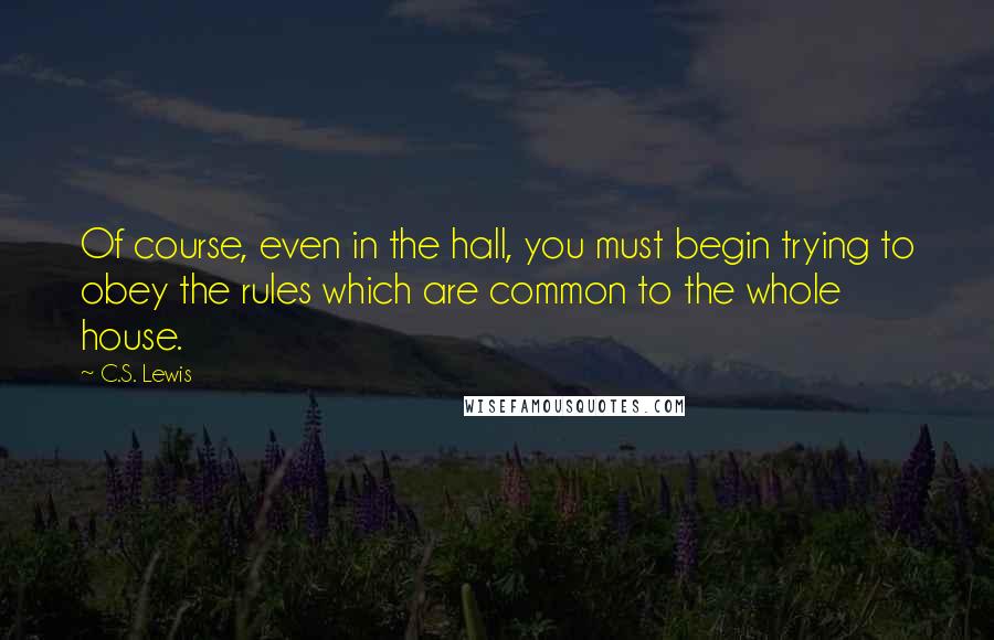 C.S. Lewis Quotes: Of course, even in the hall, you must begin trying to obey the rules which are common to the whole house.