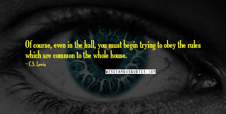 C.S. Lewis Quotes: Of course, even in the hall, you must begin trying to obey the rules which are common to the whole house.
