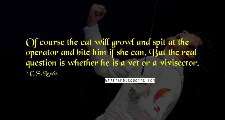 C.S. Lewis Quotes: Of course the cat will growl and spit at the operator and bite him if she can. But the real question is whether he is a vet or a vivisector.