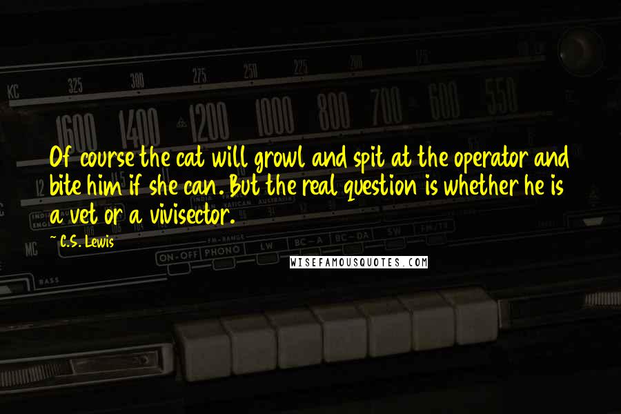 C.S. Lewis Quotes: Of course the cat will growl and spit at the operator and bite him if she can. But the real question is whether he is a vet or a vivisector.