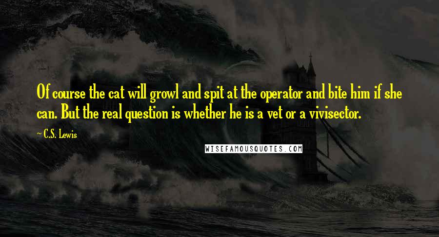 C.S. Lewis Quotes: Of course the cat will growl and spit at the operator and bite him if she can. But the real question is whether he is a vet or a vivisector.