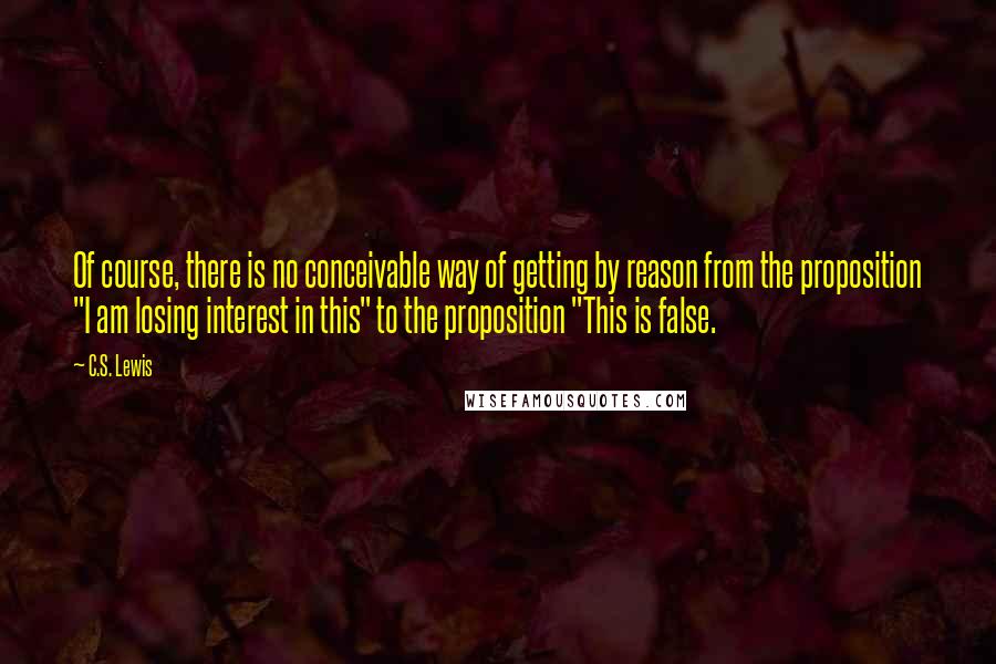 C.S. Lewis Quotes: Of course, there is no conceivable way of getting by reason from the proposition "I am losing interest in this" to the proposition "This is false.